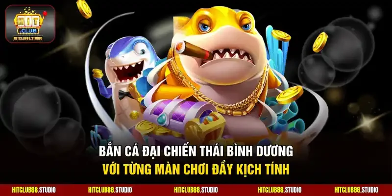 Bắn cá đại chiến Thái Bình Dương với từng màn chơi đầy kịch tính