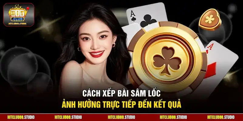 Cách xếp bài Sâm Lốc ảnh hưởng trực tiếp đến kết quả